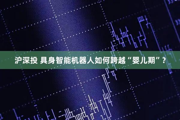 沪深投 具身智能机器人如何跨越“婴儿期”？