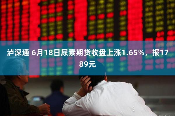泸深通 6月18日尿素期货收盘上涨1.65%，报1789元
