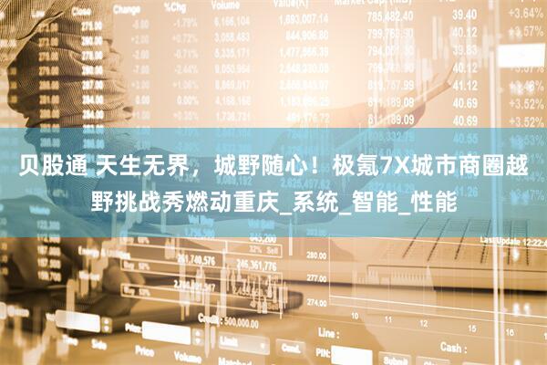 贝股通 天生无界，城野随心！极氪7X城市商圈越野挑战秀燃动重庆_系统_智能_性能