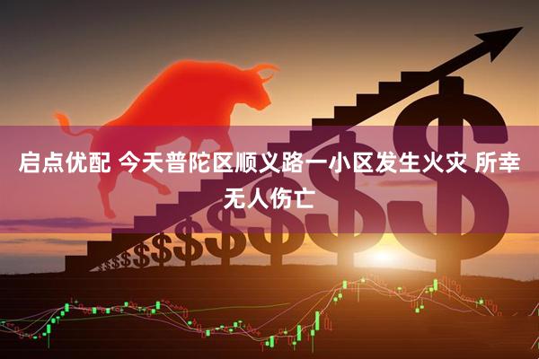启点优配 今天普陀区顺义路一小区发生火灾 所幸无人伤亡