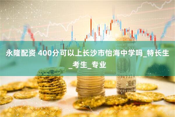 永隆配资 400分可以上长沙市怡海中学吗_特长生_考生_专业