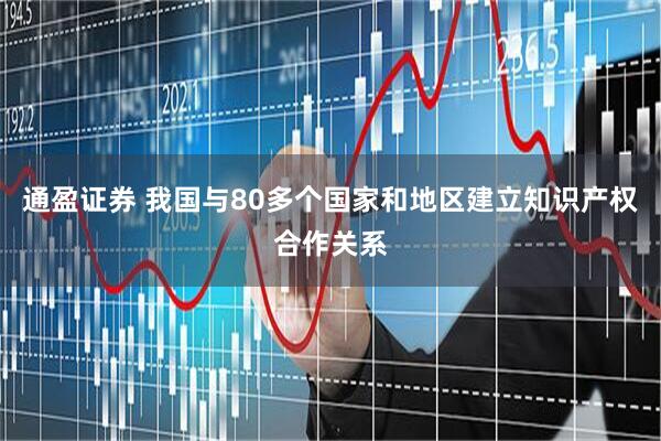 通盈证券 我国与80多个国家和地区建立知识产权合作关系