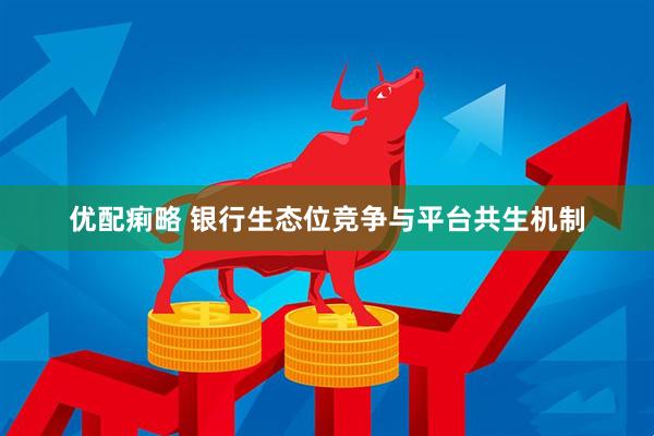 优配痢略 银行生态位竞争与平台共生机制