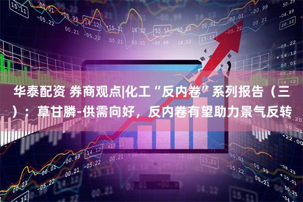 华泰配资 券商观点|化工“反内卷”系列报告（三）：草甘膦-供需向好，反内卷有望助力景气反转