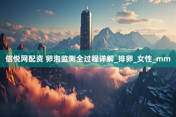 信悦网配资 卵泡监测全过程详解_排卵_女性_mm