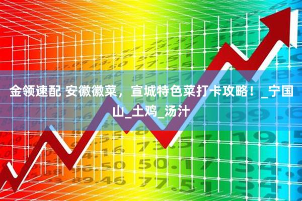 金领速配 安徽徽菜，宣城特色菜打卡攻略！_宁国山_土鸡_汤汁