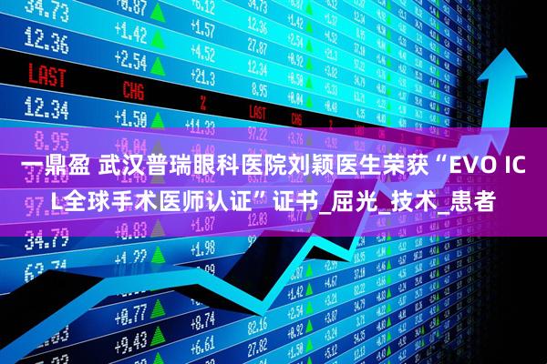 一鼎盈 武汉普瑞眼科医院刘颖医生荣获“EVO ICL全球手术医师认证”证书_屈光_技术_患者