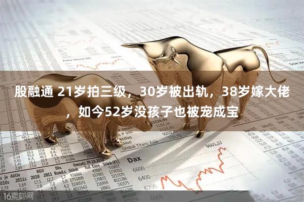 股融通 21岁拍三级，30岁被出轨，38岁嫁大佬，如今52岁没孩子也被宠成宝