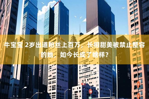 牛宝宝 2岁出道粉丝上百万，长相甜美被禁止整容的她，如今长成了啥样？