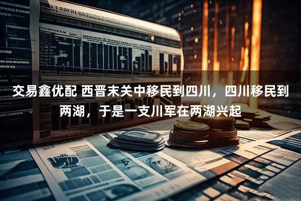 交易鑫优配 西晋末关中移民到四川，四川移民到两湖，于是一支川军在两湖兴起