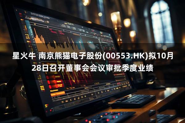 星火牛 南京熊猫电子股份(00553.HK)拟10月28日召开董事会会议审批季度业绩