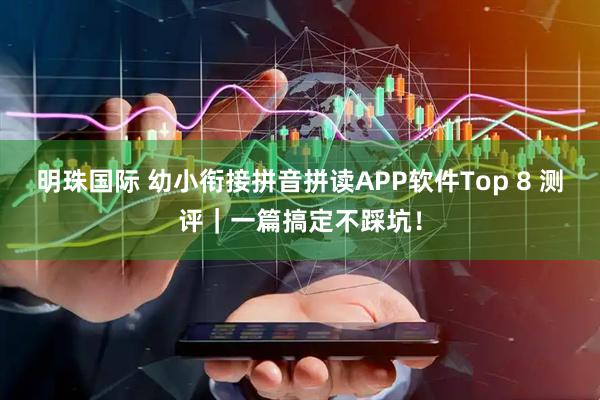 明珠国际 幼小衔接拼音拼读APP软件Top 8 测评｜一篇搞定不踩坑！