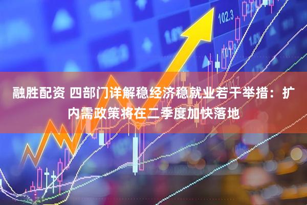 融胜配资 四部门详解稳经济稳就业若干举措：扩内需政策将在二季度加快落地