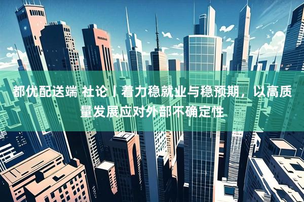 都优配送端 社论丨着力稳就业与稳预期，以高质量发展应对外部不确定性