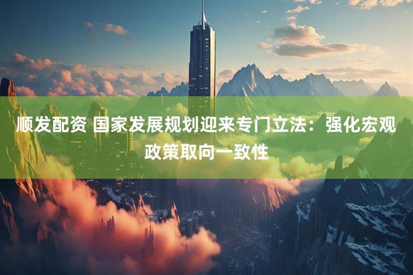 顺发配资 国家发展规划迎来专门立法：强化宏观政策取向一致性