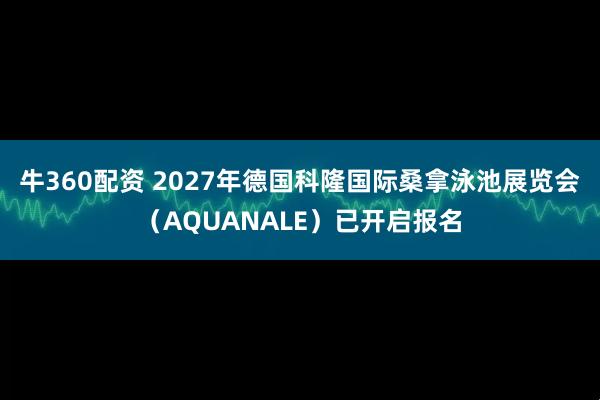 牛360配资 2027年德国科隆国际桑拿泳池展览会（AQUANALE）已开启报名