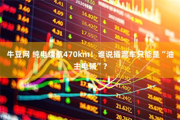 牛豆网 纯电续航470km！谁说插混车只能是“油主电辅”？