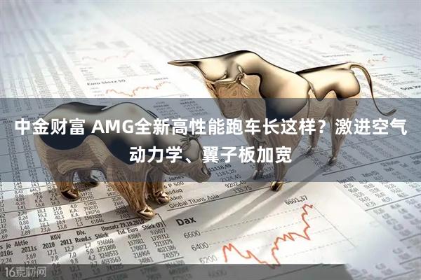 中金财富 AMG全新高性能跑车长这样？激进空气动力学、翼子板加宽