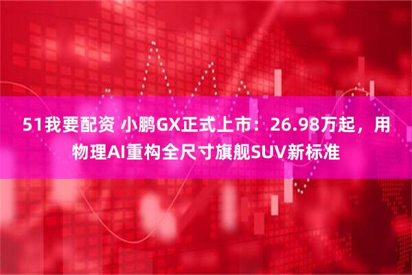 51我要配资 小鹏GX正式上市：26.98万起，用物理AI重构全尺寸旗舰SUV新标准